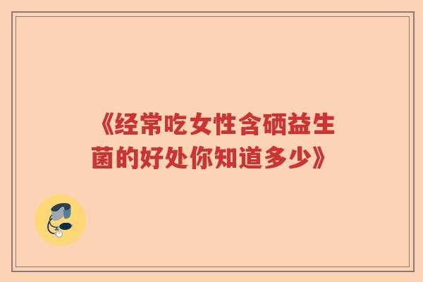 《经常吃女性含硒益生菌的好处你知道多少》 《经常吃女性含硒益生菌的好处你知道多少》