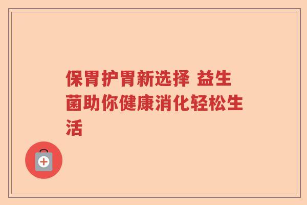 保胃护胃新选择 益生菌助你健康消化轻松生活 保胃护胃新选择 益生菌助你健康消化轻松生活