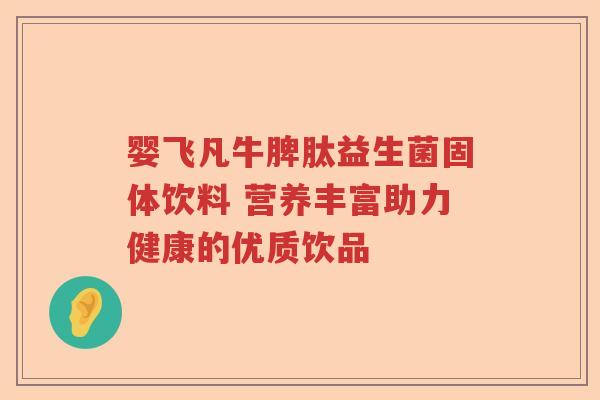 婴飞凡牛脾肽益生菌固体饮料 营养丰富助力健康的优质饮品 婴飞凡牛脾肽益生菌固体饮料 营养丰富助力健康的优质饮品