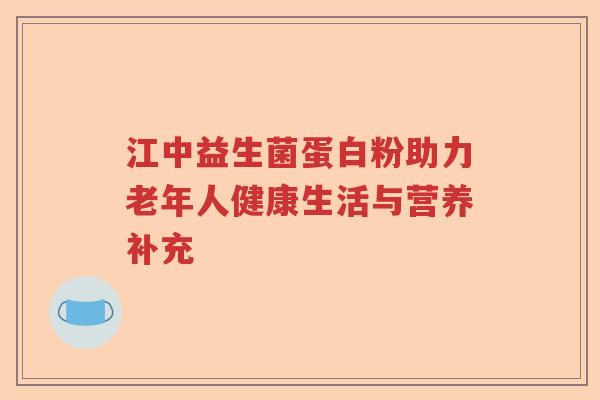 江中益生菌蛋白粉助力老年人健康生活与营养补充 江中益生菌蛋白粉助力老年人健康生活与营养补充