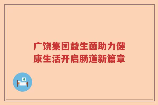广饶集团益生菌助力健康生活开启肠道新篇章 广饶集团益生菌助力健康生活开启肠道新篇章