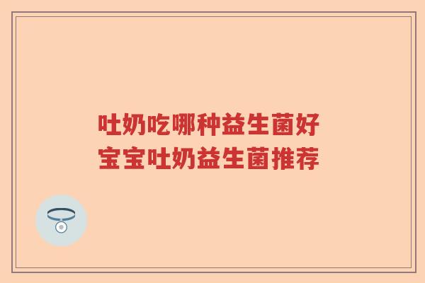 吐奶吃哪种益生菌好 宝宝吐奶益生菌推荐