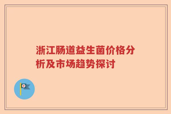 浙江肠道益生菌价格分析及市场趋势探讨 浙江肠道益生菌价格分析及市场趋势探讨