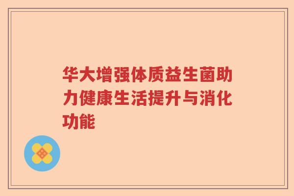 华大增强体质益生菌助力健康生活提升与消化功能