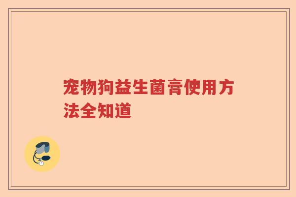 宠物狗益生菌膏使用方法全知道 宠物狗益生菌膏使用方法全知道