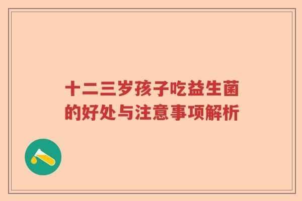 十二三岁孩子吃益生菌的好处与注意事项解析 十二三岁孩子吃益生菌的好处与注意事项解析
