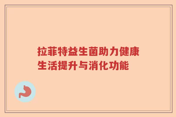 拉菲特益生菌助力健康生活提升与消化功能 拉菲特益生菌助力健康生活提升与消化功能