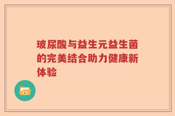 玻尿酸与益生元益生菌的完美结合助力健康新体验 玻尿酸与益生元益生菌的完美结合助力健康新体验
