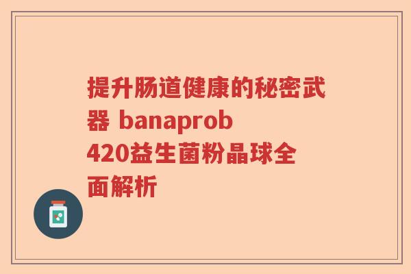 提升肠道健康的秘密武器 banaprob420益生菌粉晶球全面解析