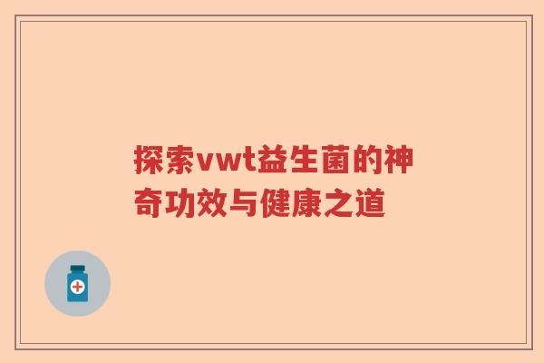 探索vwt益生菌的神奇功效与健康之道 探索vwt益生菌的神奇功效与健康之道