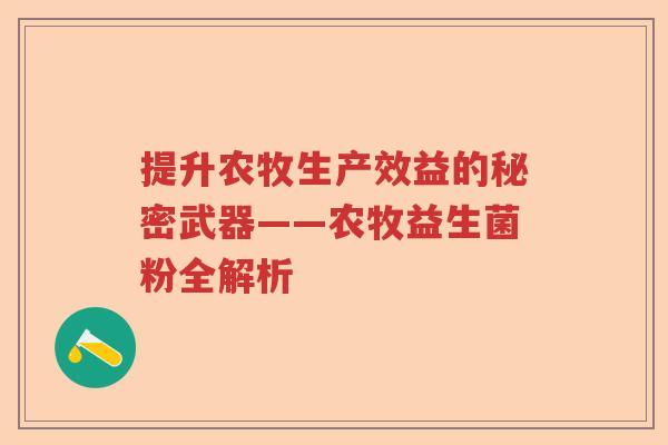 提升农牧生产效益的秘密武器——农牧益生菌粉全解析 提升农牧生产效益的秘密武器——农牧益生菌粉全解析