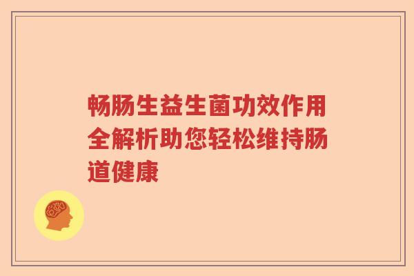 畅肠生益生菌功效作用全解析助您轻松维持肠道健康 畅肠生益生菌功效作用全解析助您轻松维持肠道健康