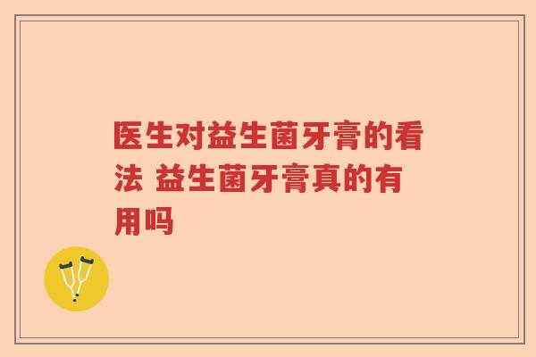 医生对益生菌牙膏的看法 益生菌牙膏真的有用吗 医生对益生菌牙膏的看法 益生菌牙膏真的有用吗