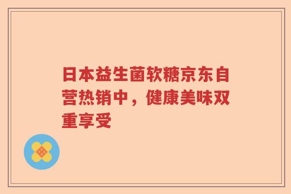 日本益生菌软糖京东自营热销中,健康美味双重享受 日本益生菌软糖京东自营热销中,健康美味双重享受