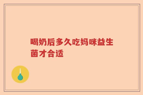 喝奶后多久吃妈咪益生菌才合适 喝奶后多久吃妈咪益生菌才合适