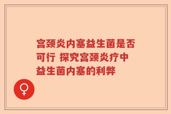 宫颈炎内塞益生菌是否可行 探究宫颈炎疗中益生菌内塞的利弊 宫颈炎内塞益生菌是否可行 探究宫颈炎疗中益生菌内塞的利弊