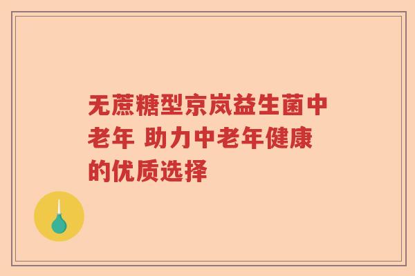无蔗糖型京岚益生菌中老年 助力中老年健康的优质选择 无蔗糖型京岚益生菌中老年 助力中老年健康的优质选择