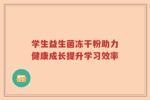 学生益生菌冻干粉助力健康成长提升学习效率 学生益生菌冻干粉助力健康成长提升学习效率