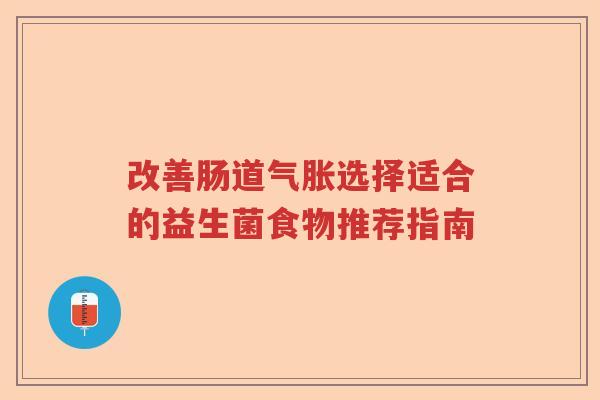 改善肠道气胀选择适合的益生菌食物推荐指南 改善肠道气胀选择适合的益生菌食物推荐指南
