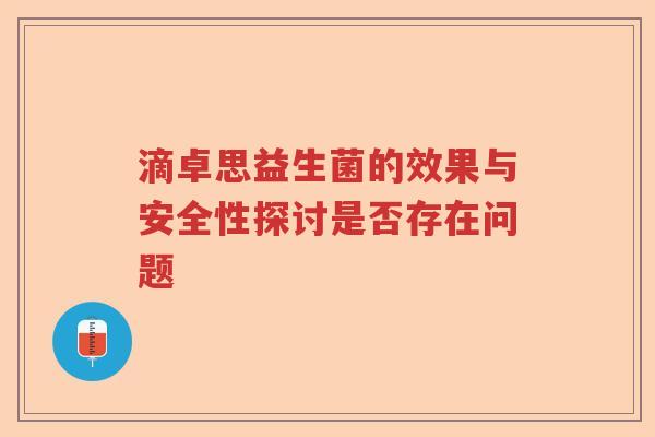 滴卓思益生菌的效果与安全性探讨是否存在问题 滴卓思益生菌的效果与安全性探讨是否存在问题