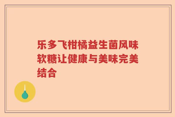 乐多飞柑橘益生菌风味软糖让健康与美味完美结合 乐多飞柑橘益生菌风味软糖让健康与美味完美结合