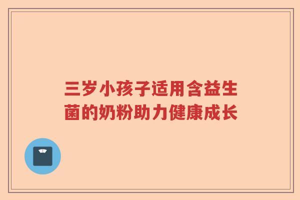 三岁小孩子适用含益生菌的奶粉助力健康成长 三岁小孩子适用含益生菌的奶粉助力健康成长