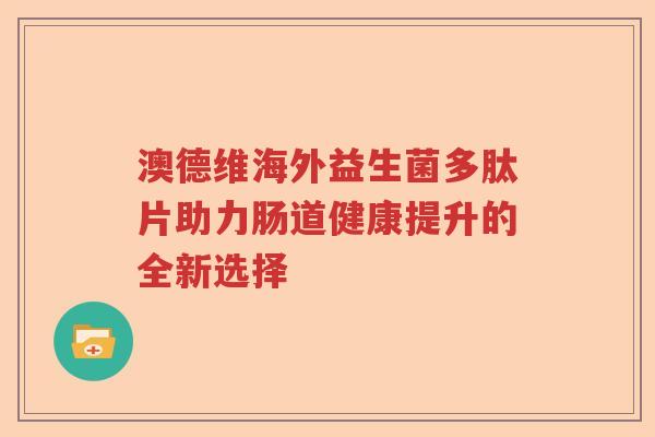 澳德维海外益生菌多肽片助力肠道健康提升的全新选择 澳德维海外益生菌多肽片助力肠道健康提升的全新选择