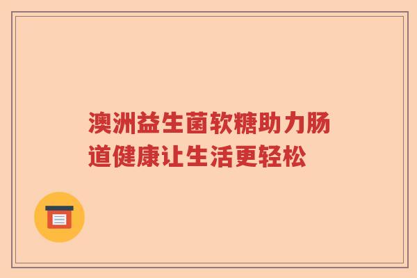 澳洲益生菌软糖助力肠道健康让生活更轻松 澳洲益生菌软糖助力肠道健康让生活更轻松