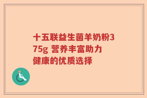 十五联益生菌羊奶粉375g 营养丰富助力健康的优质选择