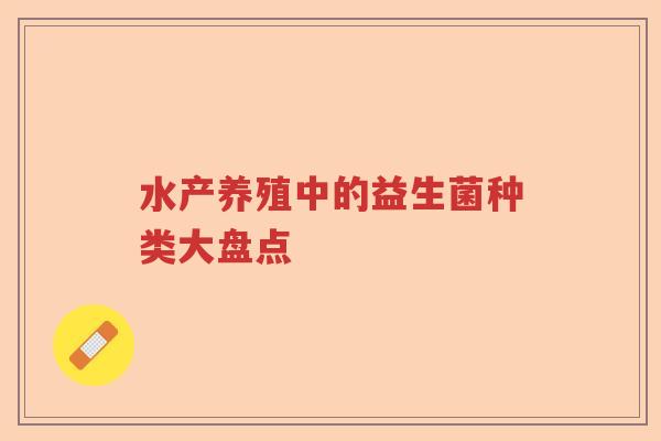 水产养殖中的益生菌种类大盘点 水产养殖中的益生菌种类大盘点