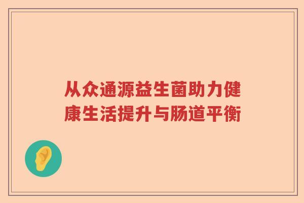从众通源益生菌助力健康生活提升与肠道平衡 从众通源益生菌助力健康生活提升与肠道平衡
