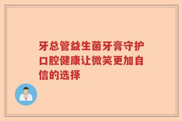 牙总管益生菌牙膏守护口腔健康让微笑更加自信的选择 牙总管益生菌牙膏守护口腔健康让微笑更加自信的选择