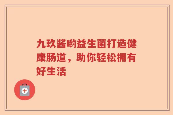 九玖酱哟益生菌打造健康肠道,助你轻松拥有好生活 九玖酱哟益生菌打造健康肠道,助你轻松拥有好生活