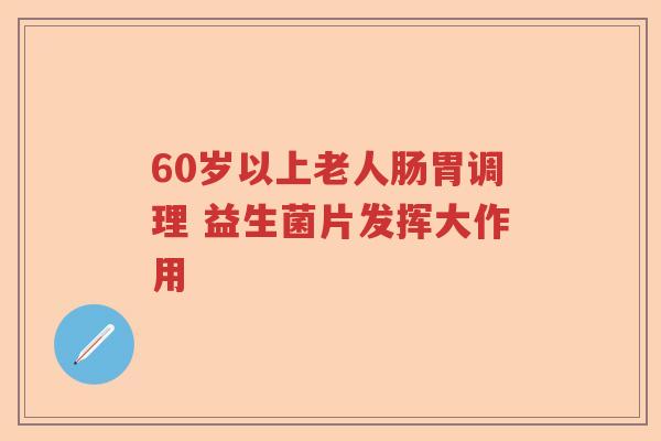 60岁以上老人肠胃调理 益生菌片发挥大作用 60岁以上老人肠胃调理 益生菌片发挥大作用