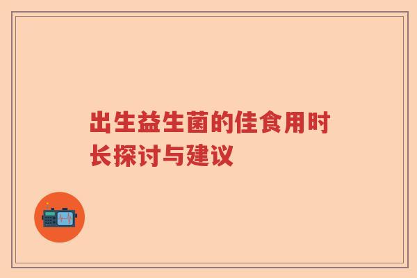出生益生菌的佳食用时长探讨与建议 出生益生菌的佳食用时长探讨与建议