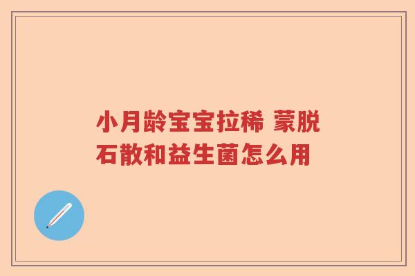小月龄宝宝拉稀 蒙脱石散和益生菌怎么用 小月龄宝宝拉稀 蒙脱石散和益生菌怎么用