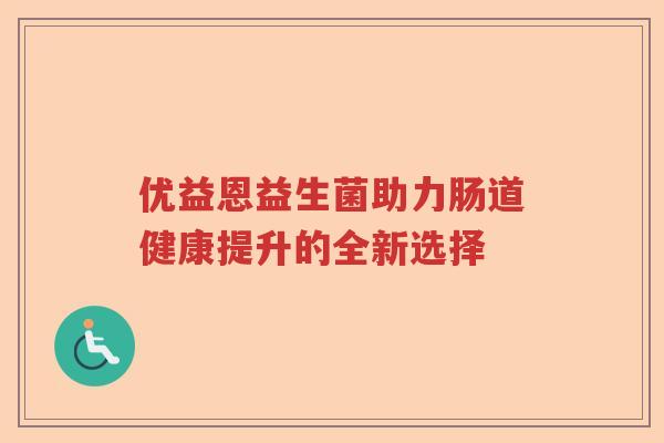 优益恩益生菌助力肠道健康提升的全新选择 优益恩益生菌助力肠道健康提升的全新选择