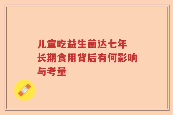 儿童吃益生菌达七年 长期食用背后有何影响与考量 儿童吃益生菌达七年 长期食用背后有何影响与考量