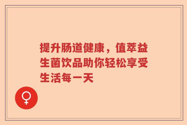提升肠道健康,值萃益生菌饮品助你轻松享受生活每一天 提升肠道健康,值萃益生菌饮品助你轻松享受生活每一天