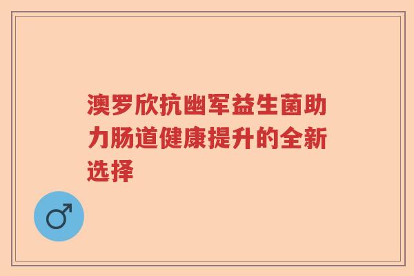 澳罗欣抗幽军益生菌助力肠道健康提升的全新选择 澳罗欣抗幽军益生菌助力肠道健康提升的全新选择