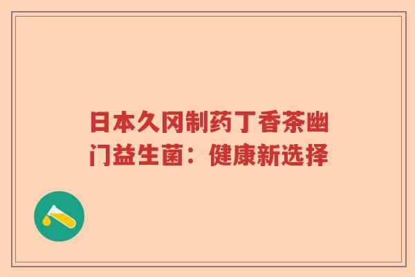 日本久冈制药丁香茶幽门益生菌:健康新选择 日本久冈制药丁香茶幽门益生菌:健康新选择