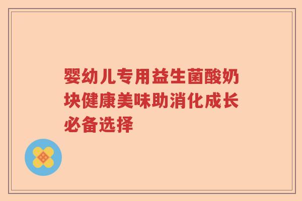 婴幼儿专用益生菌酸奶块健康美味助消化成长必备选择 婴幼儿专用益生菌酸奶块健康美味助消化成长必备选择