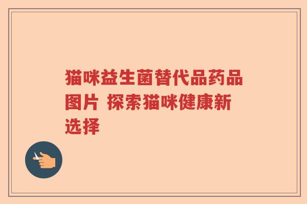 猫咪益生菌替代品药品图片 探索猫咪健康新选择 猫咪益生菌替代品药品图片 探索猫咪健康新选择