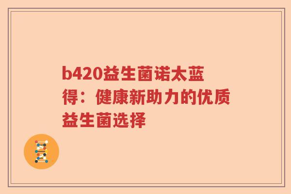 b420益生菌诺太蓝得:健康新助力的优质益生菌选择 b420益生菌诺太蓝得:健康新助力的优质益生菌选择