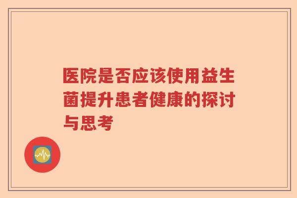 医院是否应该使用益生菌提升患者健康的探讨与思考