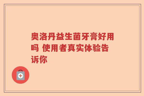 奥洛丹益生菌牙膏好用吗 使用者真实体验告诉你 奥洛丹益生菌牙膏好用吗 使用者真实体验告诉你