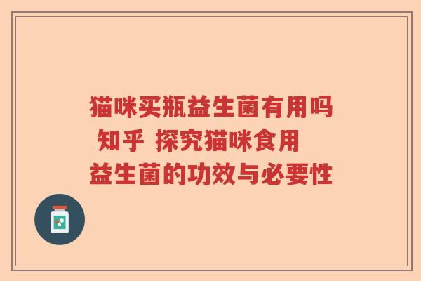 猫咪买瓶益生菌有用吗 知乎 探究猫咪食用益生菌的功效与必要性 猫咪买瓶益生菌有用吗 知乎 探究猫咪食用益生菌的功效与必要性