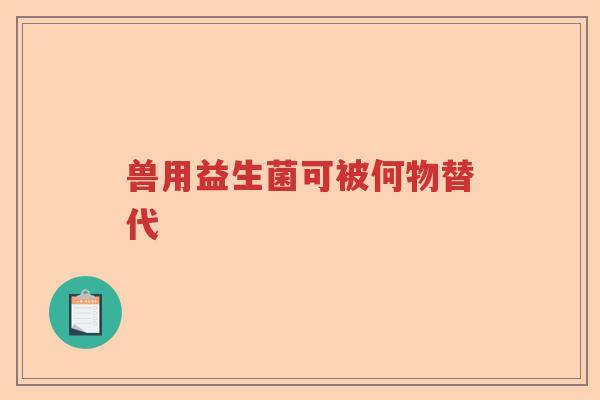 兽用益生菌可被何物替代 兽用益生菌可被何物替代