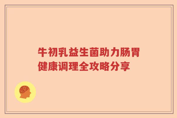 牛初乳益生菌助力肠胃健康调理全攻略分享