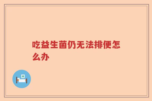 吃益生菌仍无法排便怎么办 吃益生菌仍无法排便怎么办